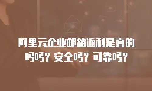 阿里云企业邮箱返利是真的吗吗？安全吗？可靠吗？