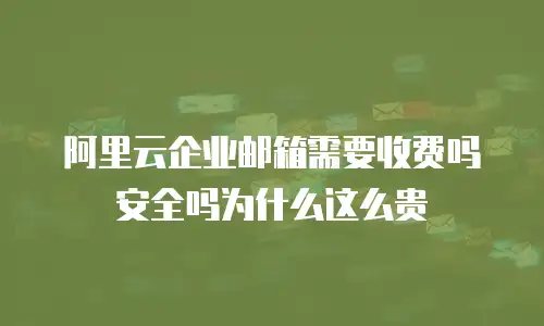 阿里云企业邮箱需要收费吗安全吗为什么这么贵