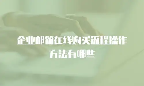 企业邮箱在线购买流程操作方法有哪些