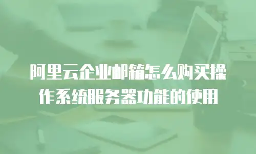 阿里云企业邮箱怎么购买操作系统服务器功能的使用
