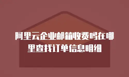 阿里云企业邮箱收费吗在哪里查找订单信息明细