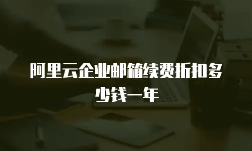 阿里云企业邮箱续费折扣多少钱一年