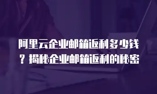 阿里云企业邮箱返利多少钱？揭秘企业邮箱返利的秘密