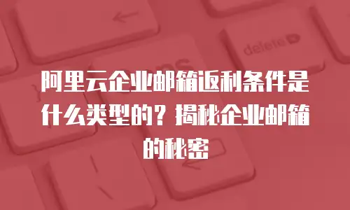 阿里云企业邮箱返利条件是什么类型的？揭秘企业邮箱的秘密