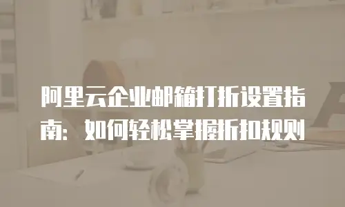 阿里云企业邮箱打折设置指南：如何轻松掌握折扣规则