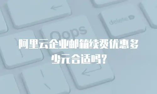 阿里云企业邮箱续费优惠多少元合适吗？