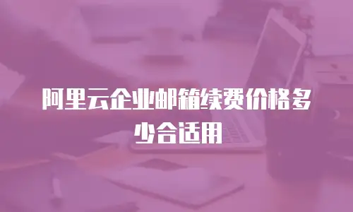 阿里云企业邮箱续费价格多少合适用