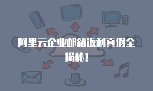 阿里云企业邮箱返利真假全揭秘！