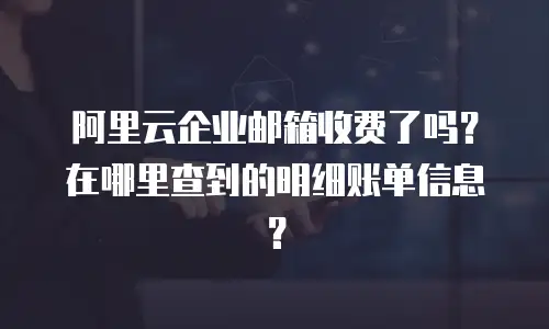 阿里云企业邮箱收费了吗？在哪里查到的明细账单信息？