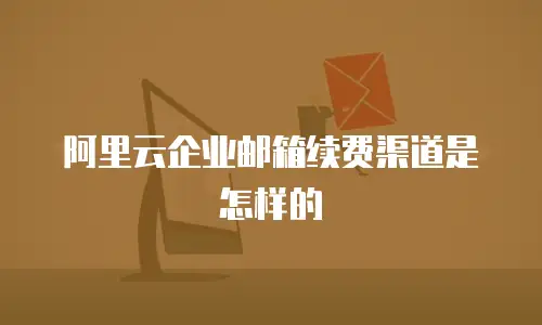 阿里云企业邮箱续费渠道是怎样的