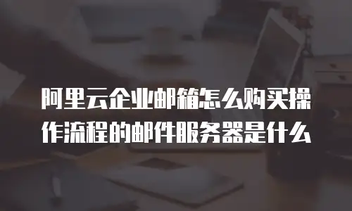 阿里云企业邮箱怎么购买操作流程的邮件服务器是什么
