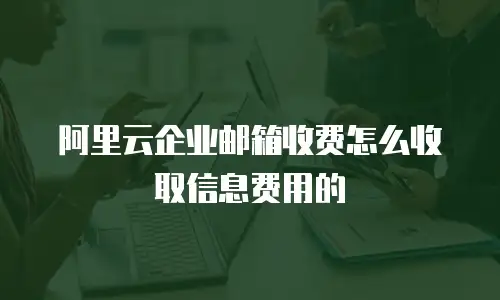 阿里云企业邮箱收费怎么收取信息费用的