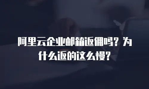 阿里云企业邮箱返佣吗？为什么返的这么慢？