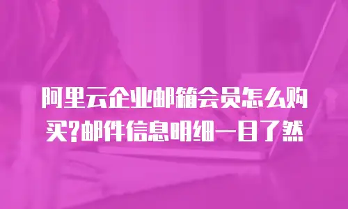 阿里云企业邮箱会员怎么购买?邮件信息明细一目了然