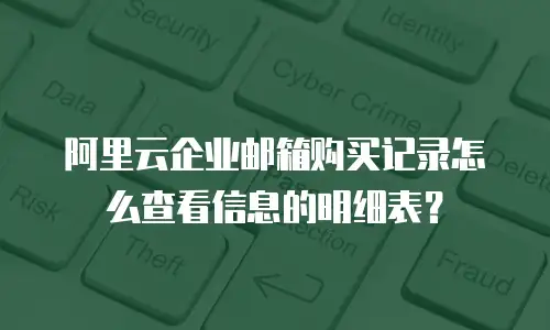 阿里云企业邮箱购买记录怎么查看信息的明细表？