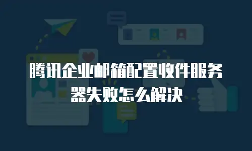 腾讯企业邮箱配置收件服务器失败怎么解决