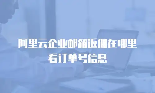 阿里云企业邮箱返佣在哪里看订单号信息