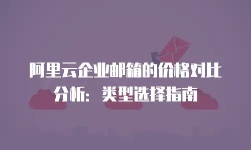 阿里云企业邮箱的价格对比分析:类型选择指南