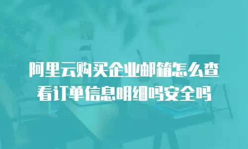 阿里云购买企业邮箱怎么查看订单信息明细吗安全吗
