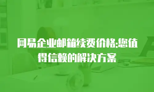 网易企业邮箱续费价格:您值得信赖的解决方案