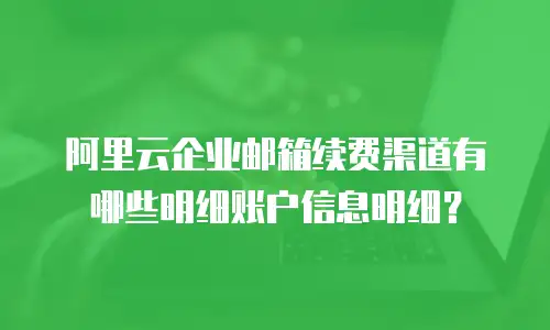 阿里云企业邮箱续费渠道有哪些明细账户信息明细？