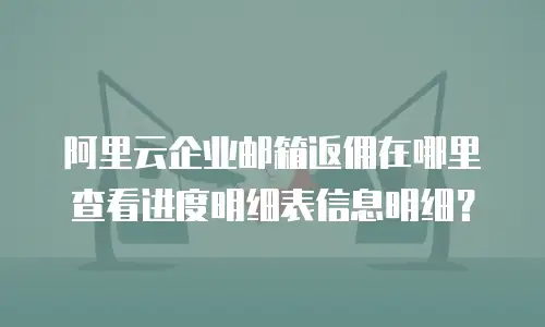 阿里云企业邮箱返佣在哪里查看进度明细表信息明细？