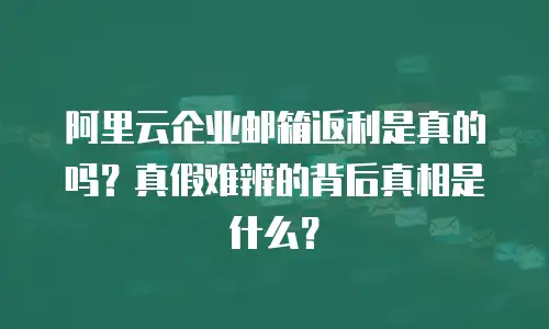 阿里云企业邮箱返利是真的吗？真假难辨的背后真相是什么？