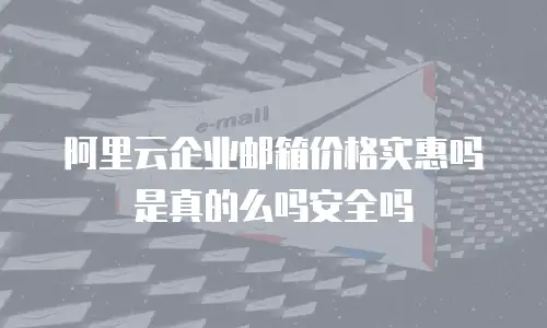 阿里云企业邮箱价格实惠吗是真的么吗安全吗
