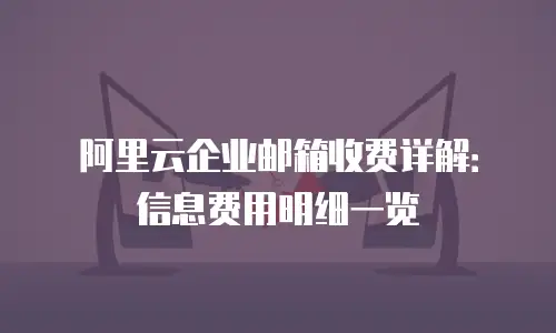 阿里云企业邮箱收费详解：信息费用明细一览