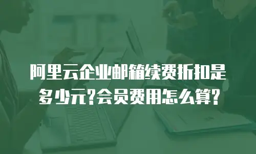 阿里云企业邮箱续费折扣是多少元?会员费用怎么算?