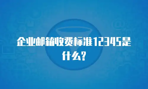 企业邮箱收费标准12345是什么?