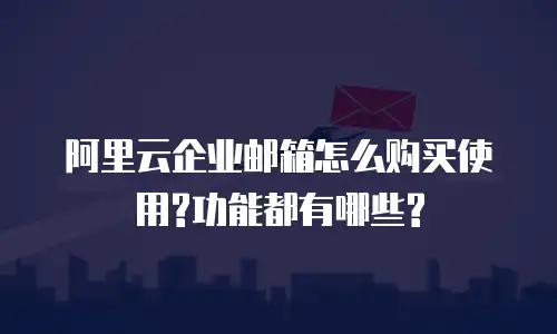 阿里云企业邮箱怎么购买使用?功能都有哪些?
