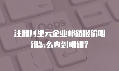 注册阿里云企业邮箱报价明细怎么查到明细？