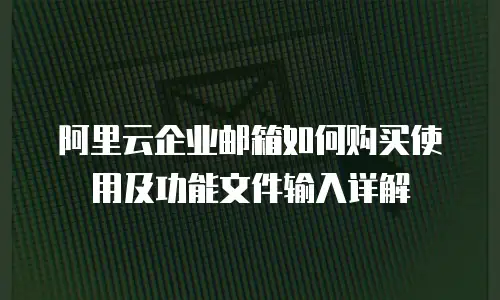 阿里云企业邮箱如何购买使用及功能文件输入详解
