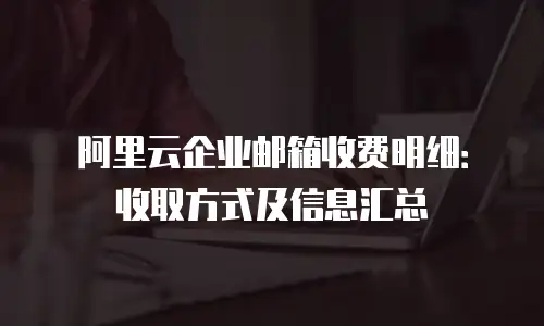阿里云企业邮箱收费明细：收取方式及信息汇总