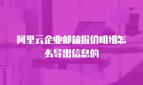 阿里云企业邮箱报价明细怎么导出信息的