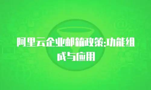 阿里云企业邮箱政策:功能组成与应用