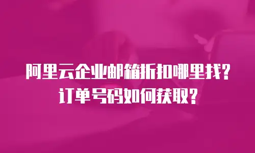 阿里云企业邮箱折扣哪里找?订单号码如何获取?