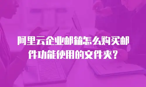 阿里云企业邮箱怎么购买邮件功能使用的文件夹?