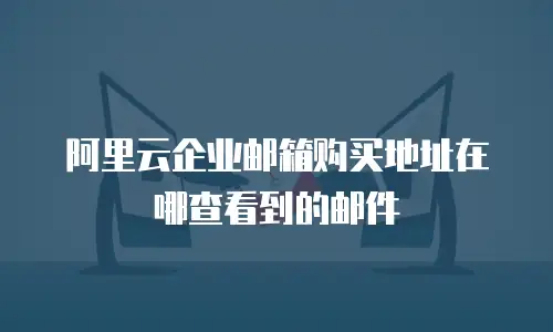 阿里云企业邮箱购买地址在哪查看到的邮件