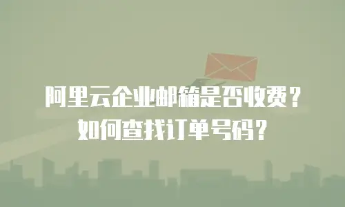 阿里云企业邮箱是否收费？如何查找订单号码？