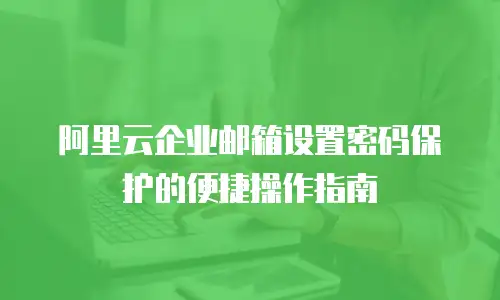 阿里云企业邮箱设置密码保护的便捷操作指南