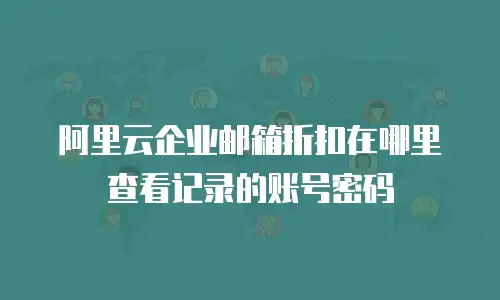 阿里云企业邮箱折扣在哪里查看记录的账号密码