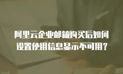阿里云企业邮箱购买后如何设置使用信息显示不可用？