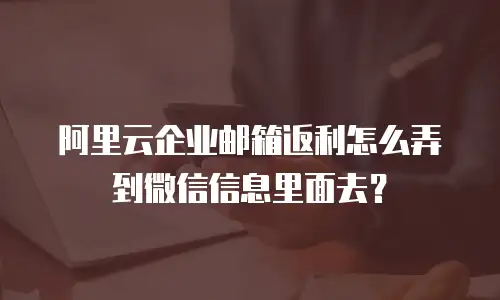 阿里云企业邮箱返利怎么弄到微信信息里面去？