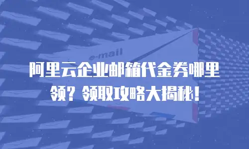 阿里云企业邮箱代金券哪里领？领取攻略大揭秘！