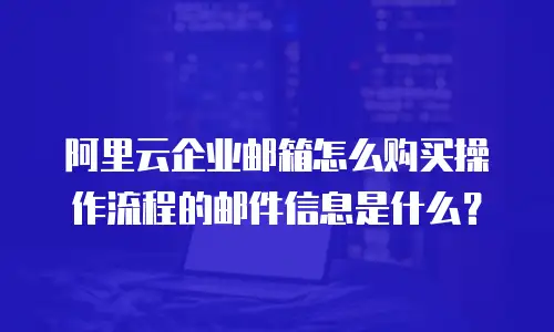 阿里云企业邮箱怎么购买操作流程的邮件信息是什么?