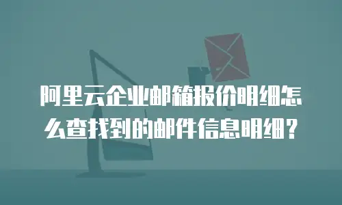 阿里云企业邮箱报价明细怎么查找到的邮件信息明细?