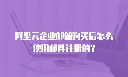 阿里云企业邮箱购买后怎么使用邮件注册的？