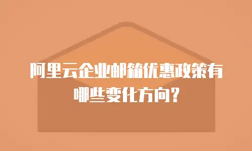 阿里云企业邮箱优惠政策有哪些变化方向？